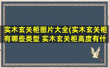 实木玄关柜图片大全(实木玄关柜有哪些类型 实木玄关柜高度有什么要求)